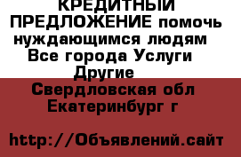 КРЕДИТНЫЙ ПРЕДЛОЖЕНИЕ помочь нуждающимся людям - Все города Услуги » Другие   . Свердловская обл.,Екатеринбург г.